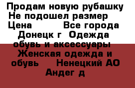 Продам новую рубашку.Не подошел размер.  › Цена ­ 400 - Все города, Донецк г. Одежда, обувь и аксессуары » Женская одежда и обувь   . Ненецкий АО,Андег д.